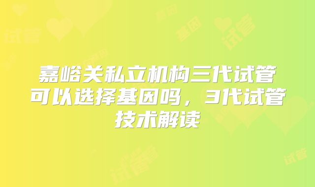 嘉峪关私立机构三代试管可以选择基因吗,3代试管技术解读