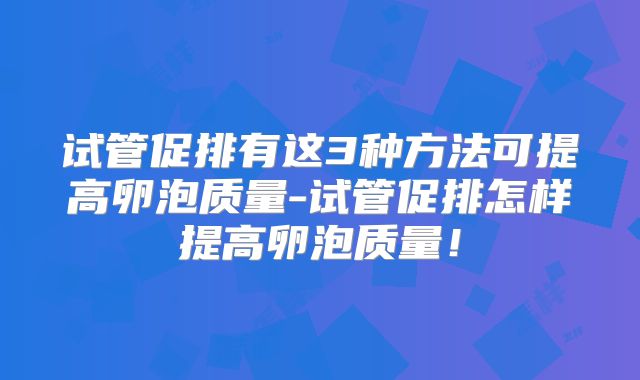 试管促排有这3种方法可提高卵泡质量-试管促排怎样提高卵泡质量！