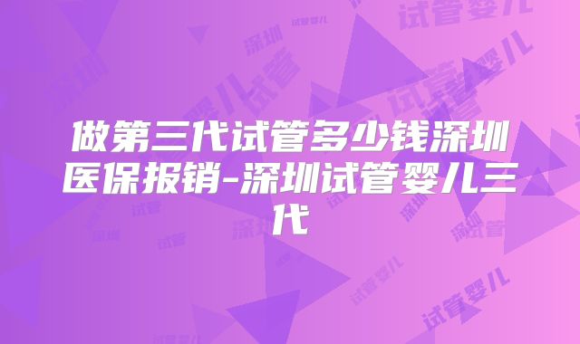 做第三代试管多少钱深圳医保报销-深圳试管婴儿三代