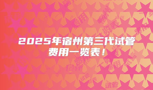 2025年宿州第三代试管费用一览表!