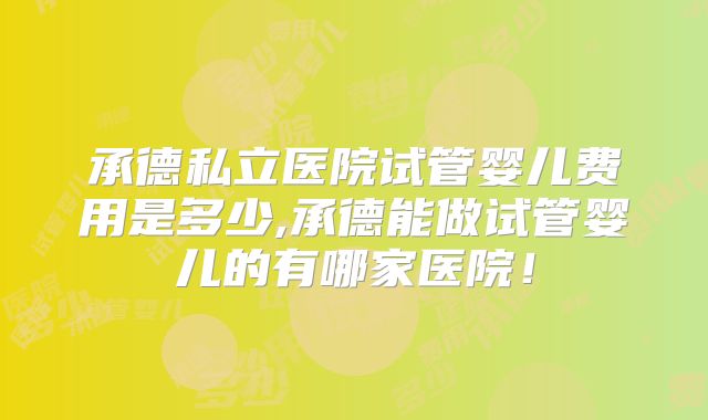 承德私立医院试管婴儿费用是多少,承德能做试管婴儿的有哪家医院！
