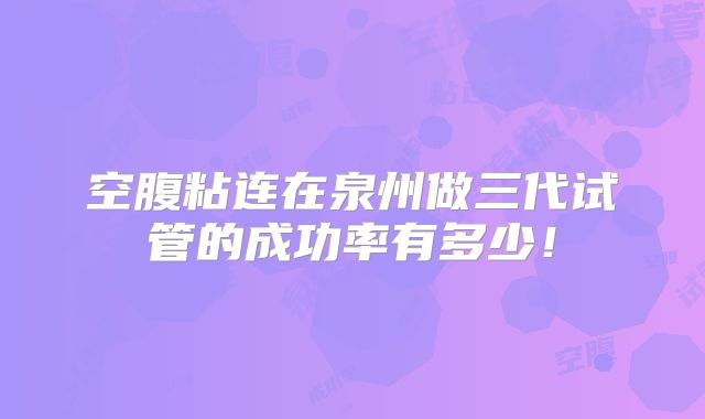 空腹粘连在泉州做三代试管的成功率有多少！