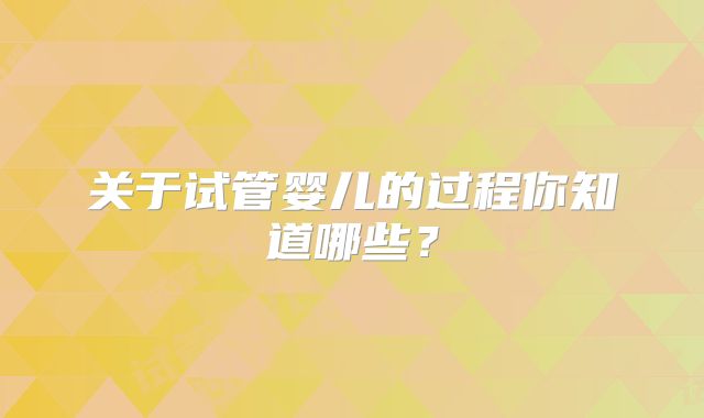 关于试管婴儿的过程你知道哪些？