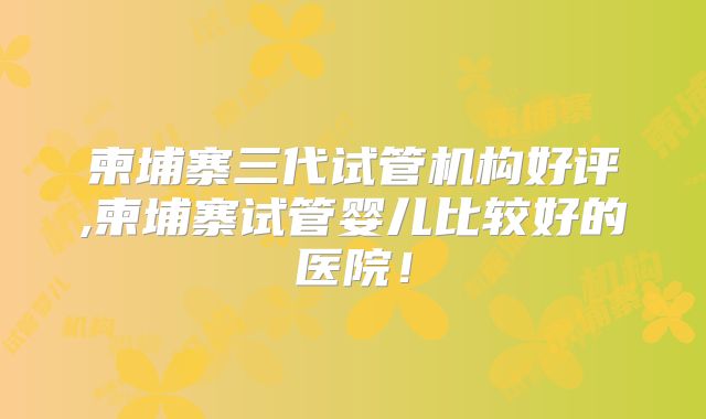 柬埔寨三代试管机构好评,柬埔寨试管婴儿比较好的医院！
