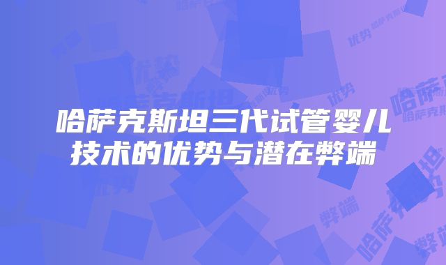 哈萨克斯坦三代试管婴儿技术的优势与潜在弊端
