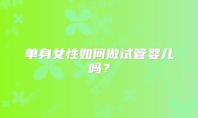 单身女性如何做试管婴儿吗？
