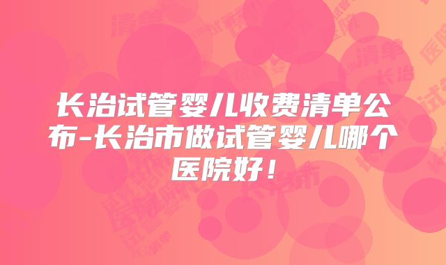 长治试管婴儿收费清单公布-长治市做试管婴儿哪个医院好!