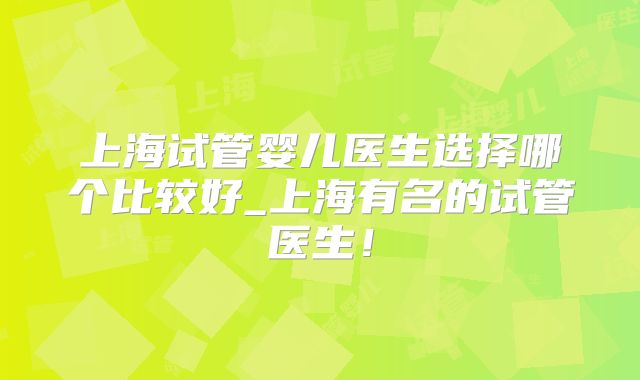 上海试管婴儿医生选择哪个比较好_上海有名的试管医生!