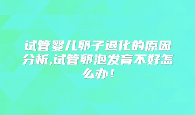 试管婴儿卵子退化的原因分析,试管卵泡发育不好怎么办!