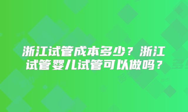 浙江试管成本多少？浙江试管婴儿试管可以做吗？