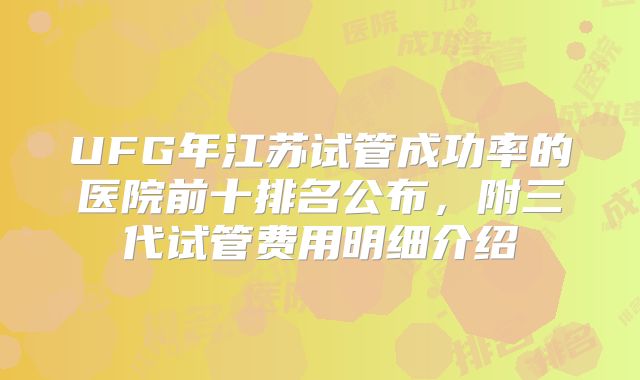 UFG年江苏试管成功率的医院前十排名公布，附三代试管费用明细介绍