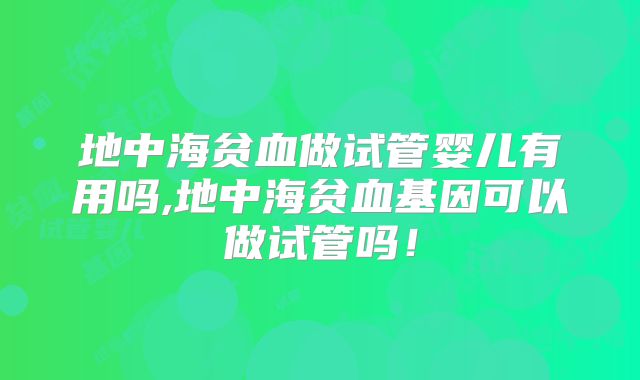 地中海贫血做试管婴儿有用吗,地中海贫血基因可以做试管吗!