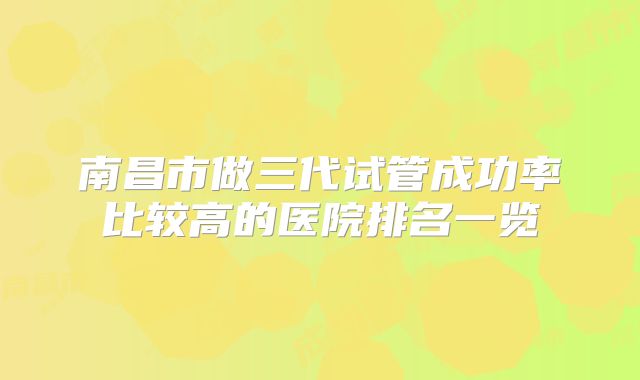 南昌市做三代试管成功率比较高的医院排名一览