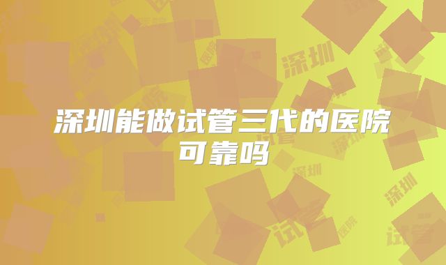 深圳能做试管三代的医院可靠吗