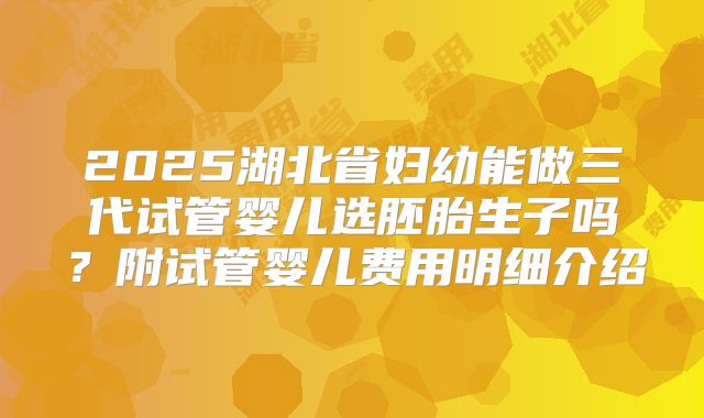 2025湖北省妇幼能做三代试管婴儿选胚胎生子吗？附试管婴儿费用明细介绍