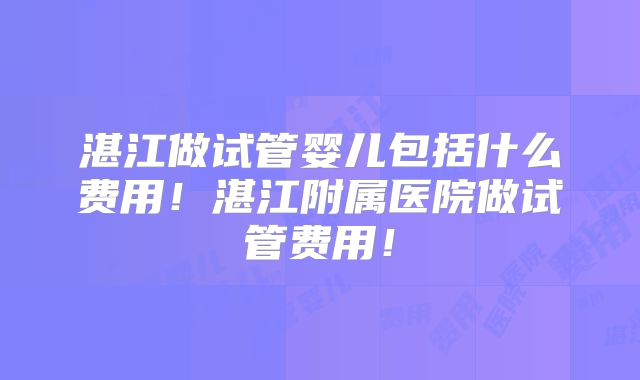 湛江做试管婴儿包括什么费用!湛江附属医院做试管费用!