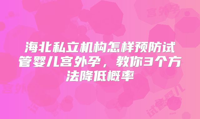 海北私立机构怎样预防试管婴儿宫外孕，教你3个方法降低概率