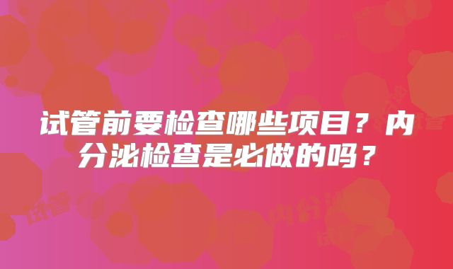 试管前要检查哪些项目？内分泌检查是必做的吗？