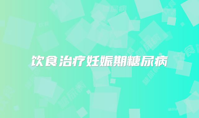饮食治疗妊娠期糖尿病