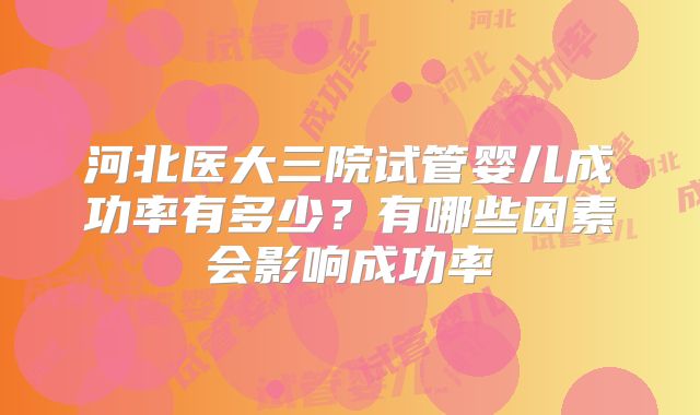 河北医大三院试管婴儿成功率有多少？有哪些因素会影响成功率