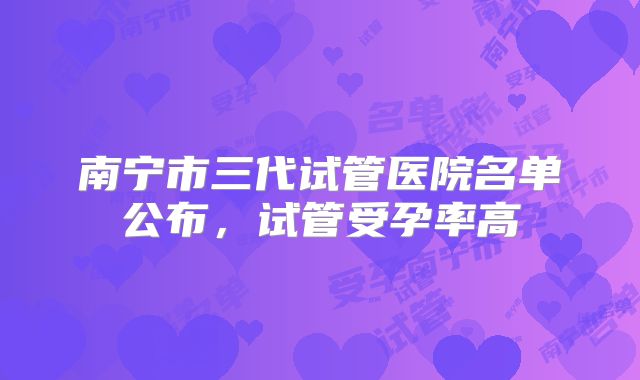南宁市三代试管医院名单公布,试管受孕率高