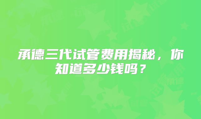 承德三代试管费用揭秘,你知道多少钱吗?