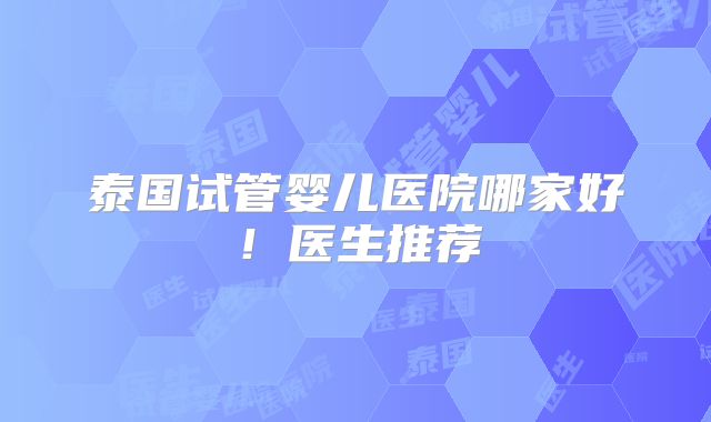 泰国试管婴儿医院哪家好!医生推荐