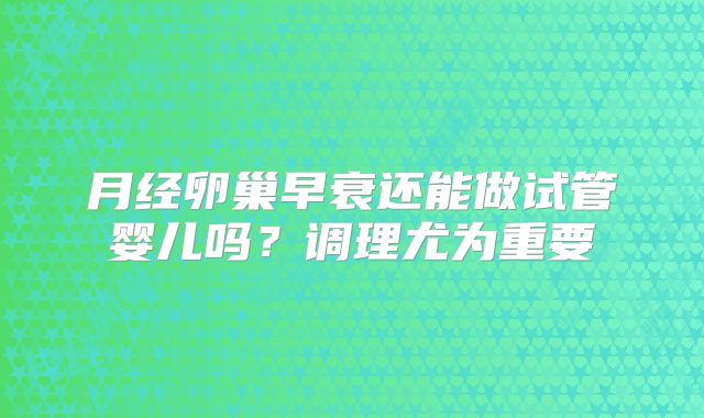 月经卵巢早衰还能做试管婴儿吗?调理尤为重要