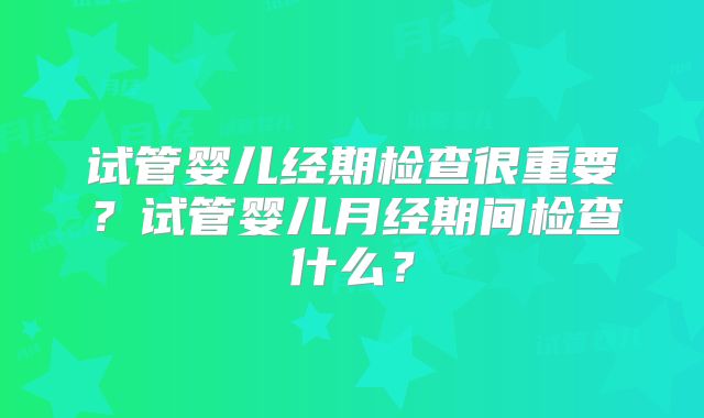 试管婴儿经期检查很重要？试管婴儿月经期间检查什么？