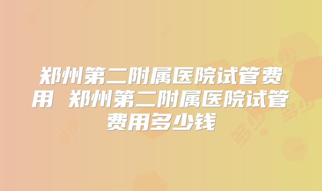 郑州第二附属医院试管费用 郑州第二附属医院试管费用多少钱