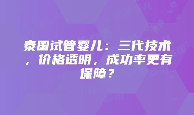 泰国试管婴儿：三代技术，价格透明，成功率更有保障？
