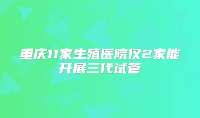 重庆11家生殖医院仅2家能开展三代试管