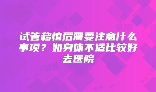 试管移植后需要注意什么事项？如身体不适比较好去医院