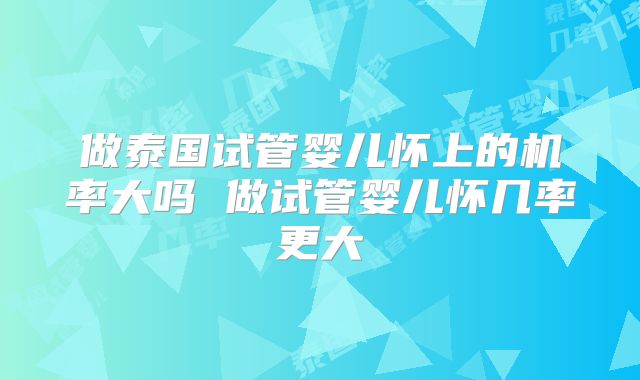 做泰国试管婴儿怀上的机率大吗 做试管婴儿怀几率更大