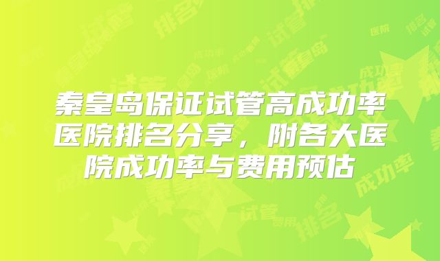 秦皇岛保证试管高成功率医院排名分享，附各大医院成功率与费用预估