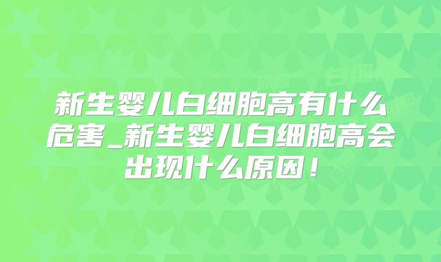 新生婴儿白细胞高有什么危害_新生婴儿白细胞高会出现什么原因!