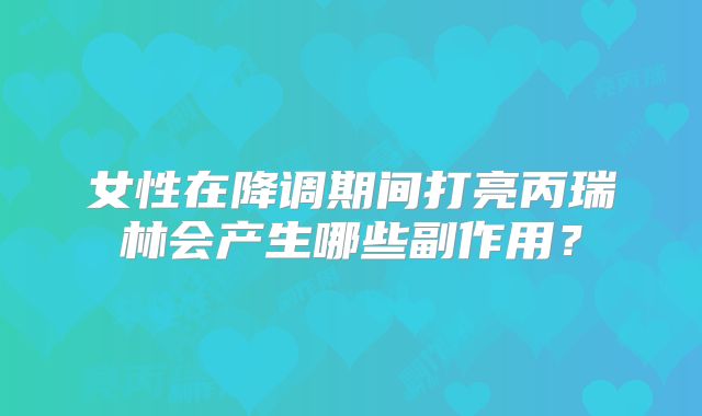 女性在降调期间打亮丙瑞林会产生哪些副作用?
