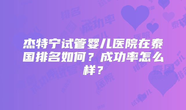 杰特宁试管婴儿医院在泰国排名如何？成功率怎么样？
