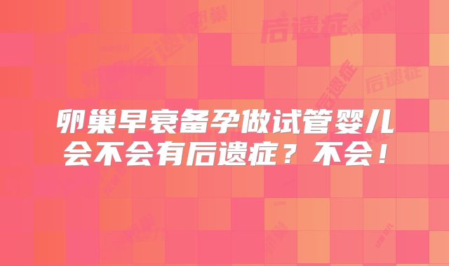 卵巢早衰备孕做试管婴儿会不会有后遗症？不会！