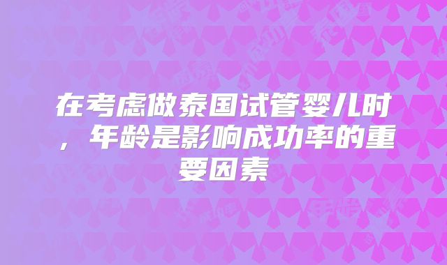 在考虑做泰国试管婴儿时，年龄是影响成功率的重要因素