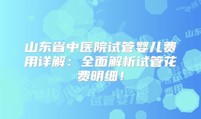 山东省中医院试管婴儿费用详解：全面解析试管花费明细！