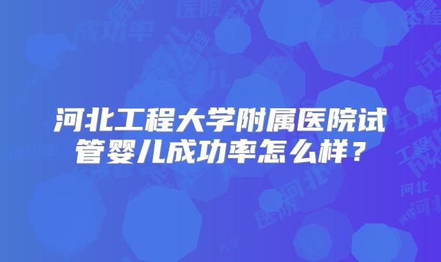 河北工程大学附属医院试管婴儿成功率怎么样?