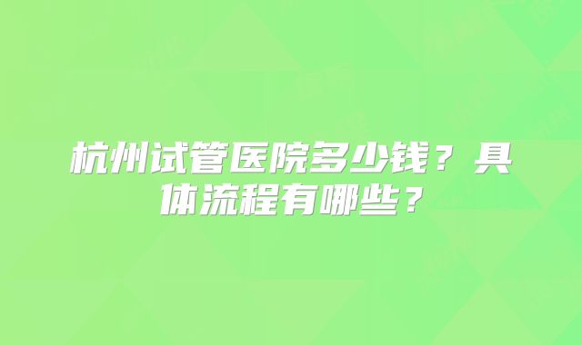 杭州试管医院多少钱?具体流程有哪些?