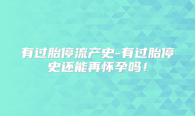 有过胎停流产史-有过胎停史还能再怀孕吗！