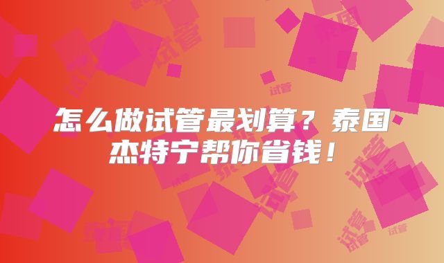 怎么做试管最划算?泰国杰特宁帮你省钱!