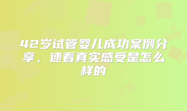 42岁试管婴儿成功案例分享，速看真实感受是怎么样的