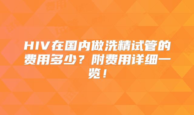 HIV在国内做洗精试管的费用多少?附费用详细一览!