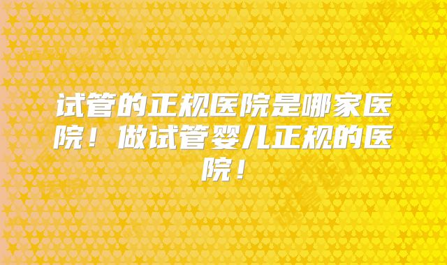 试管的正规医院是哪家医院!做试管婴儿正规的医院!