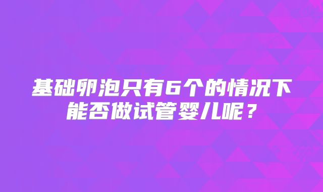 基础卵泡只有6个的情况下能否做试管婴儿呢?