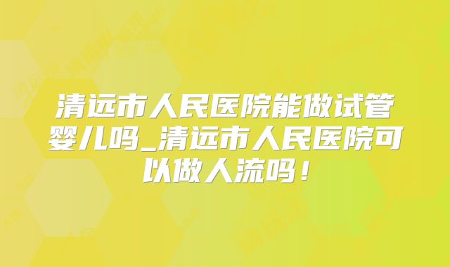 清远市人民医院能做试管婴儿吗_清远市人民医院可以做人流吗！